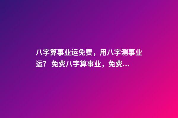 八字算事业运免费，用八字测事业运？ 免费八字算事业，免费算一生的事业方向